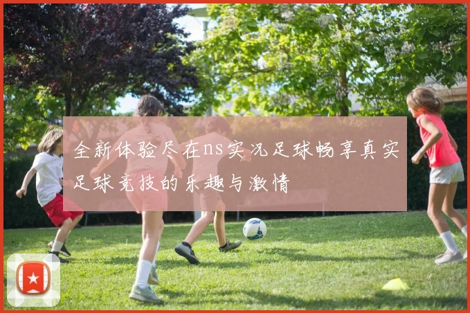 全新体验尽在ns实况足球畅享真实足球竞技的乐趣与激情