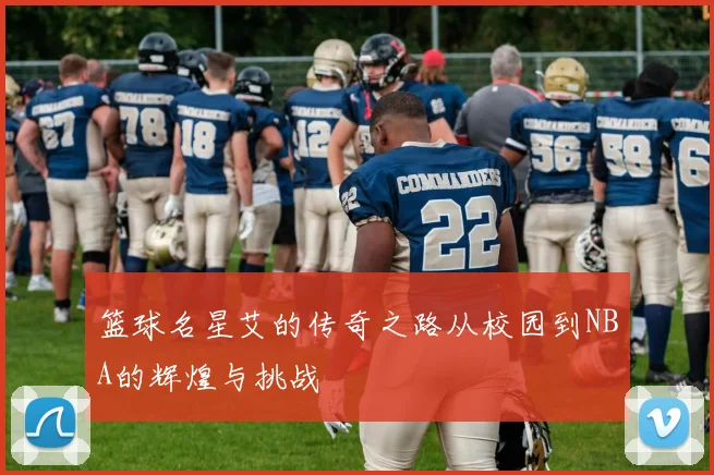 篮球名星艾的传奇之路从校园到NBA的辉煌与挑战