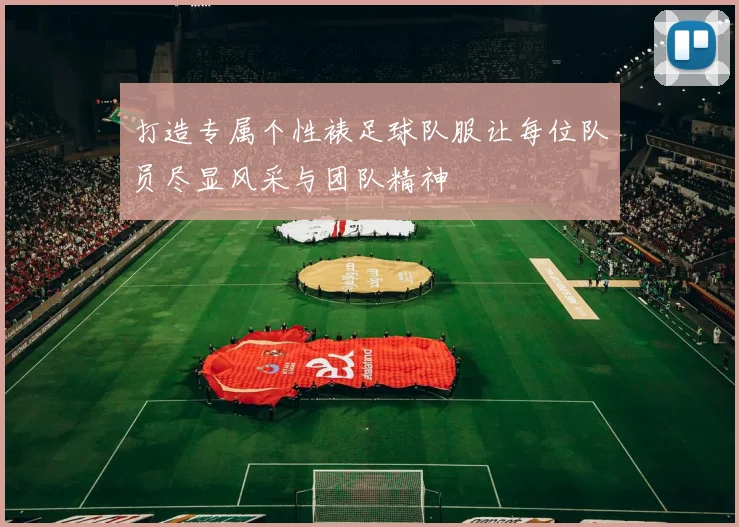 打造专属个性裱足球队服让每位队员尽显风采与团队精神