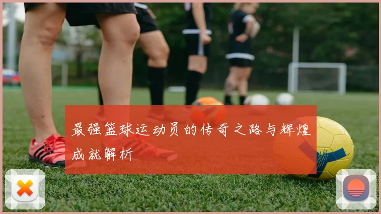 最强篮球运动员的传奇之路与辉煌成就解析