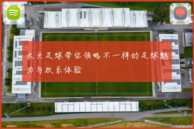 大头足球带你领略不一样的足球魅力与欢乐体验
