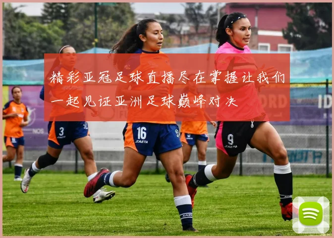 精彩亚冠足球直播尽在掌握让我们一起见证亚洲足球巅峰对决