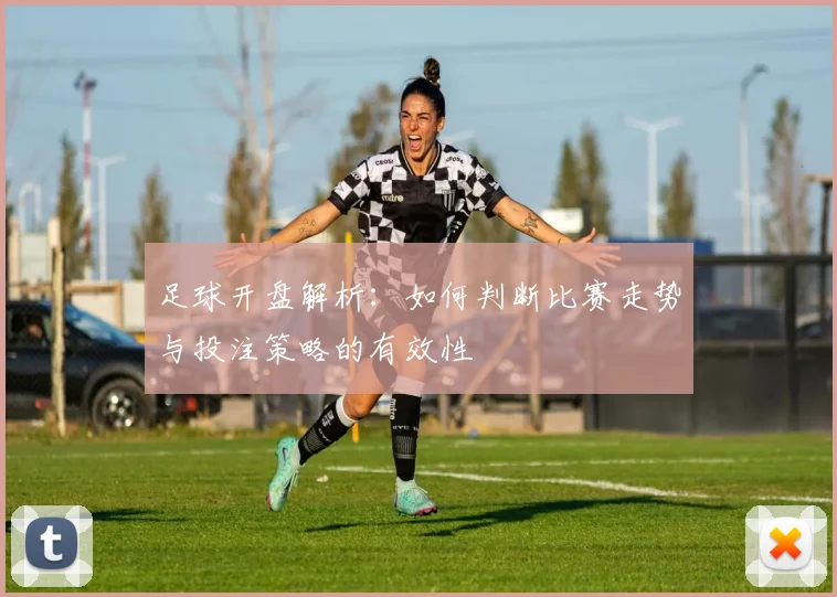 足球开盘解析：如何判断比赛走势与投注策略的有效性