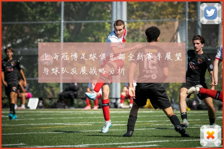 上海冠博足球俱乐部全新赛季展望与球队发展战略分析