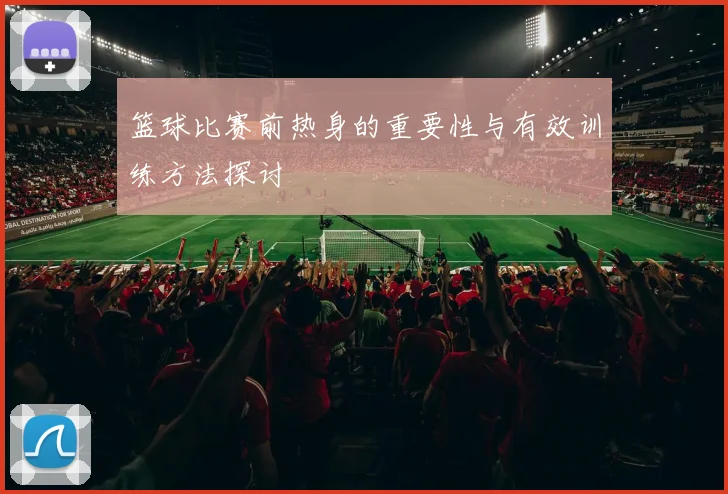 篮球比赛前热身的重要性与有效训练方法探讨