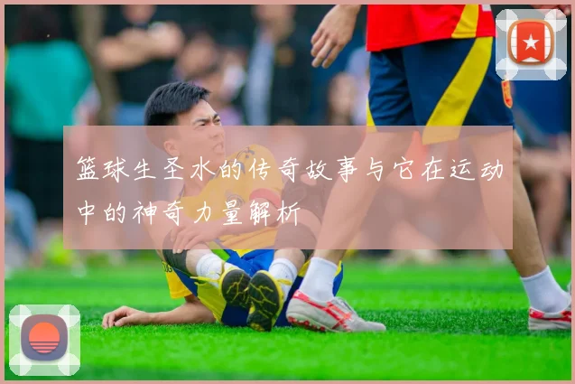 篮球生圣水的传奇故事与它在运动中的神奇力量解析