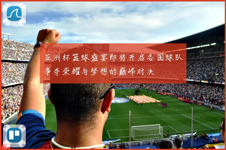 亚洲杯篮球盛宴即将开启各国球队争夺荣耀与梦想的巅峰对决