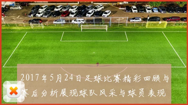 2017年5月24日足球比赛精彩回顾与赛后分析展现球队风采与球员表现