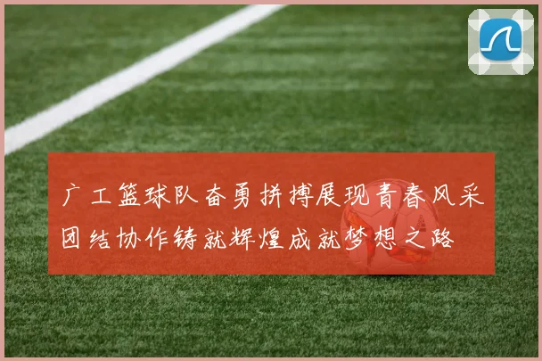 广工篮球队奋勇拼搏展现青春风采团结协作铸就辉煌成就梦想之路