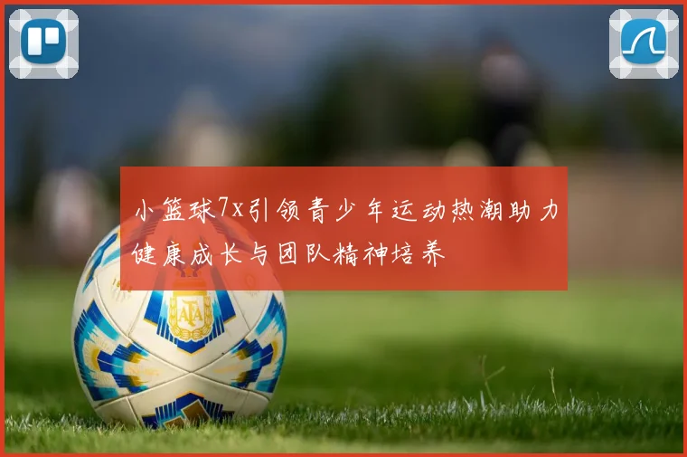 小篮球7x引领青少年运动热潮助力健康成长与团队精神培养