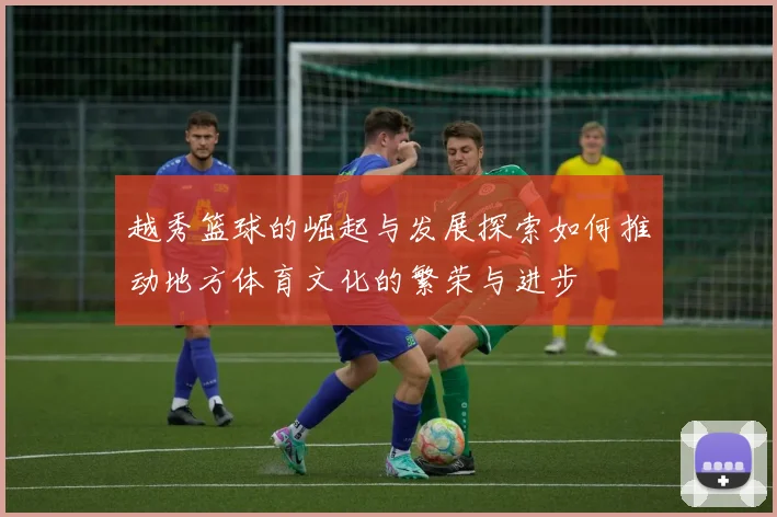 越秀篮球的崛起与发展探索如何推动地方体育文化的繁荣与进步