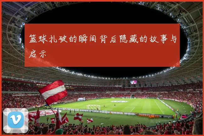 篮球扎破的瞬间背后隐藏的故事与启示