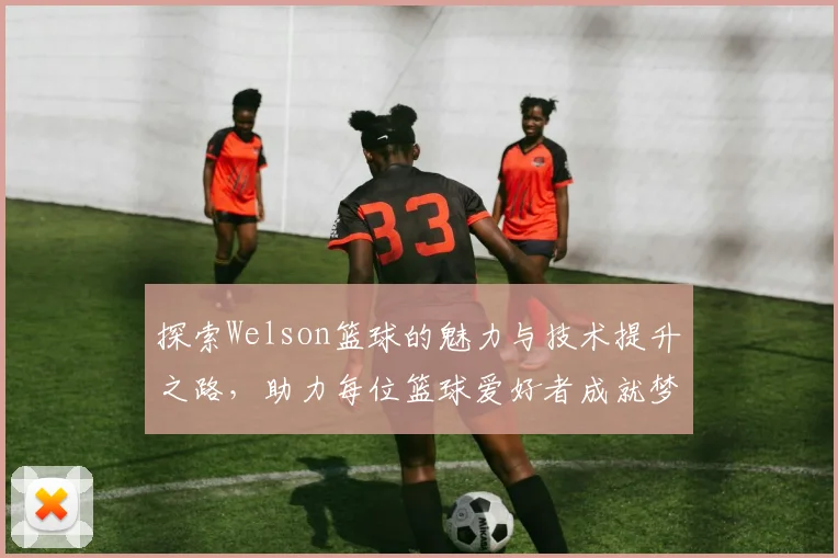 探索Welson篮球的魅力与技术提升之路，助力每位篮球爱好者成就梦想