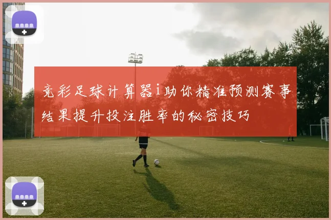 竞彩足球计算器i助你精准预测赛事结果提升投注胜率的秘密技巧