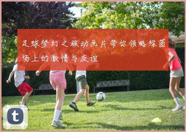 足球梦幻之旅动画片带你领略绿茵场上的激情与友谊